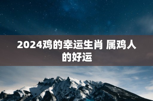 2025鸡的幸运生肖 属鸡人的好运