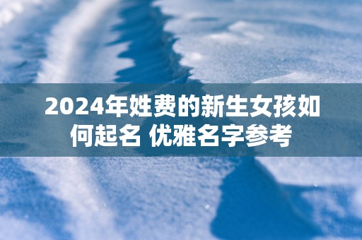 2025年姓费的新生女孩如何起名 优雅名字参考