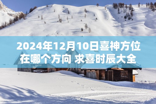 2025年12月10日喜神方位在哪个方向 求喜时辰大全
