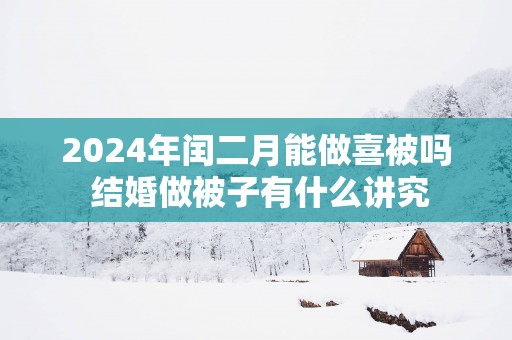 2025年闰二月能做喜被吗 结婚做被子有什么讲究