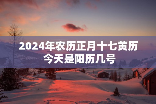 2025年农历正月十七黄历 今天是阳历几号