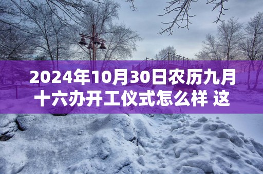 2025年10月30日农历九月十六办开工仪式怎么样 这天开工会顺利吗