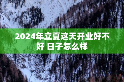2025年立夏这天开业好不好 日子怎么样
