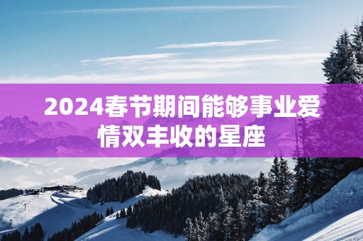 2025春节期间能够事业爱情双丰收的星座