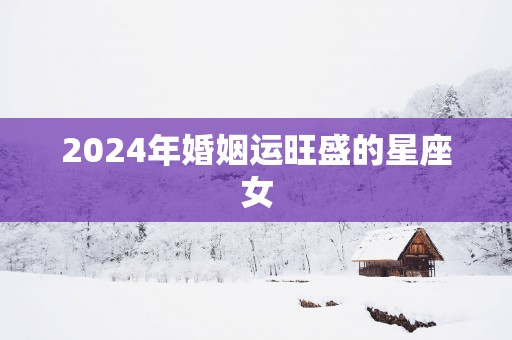 2025年婚姻运旺盛的星座女
