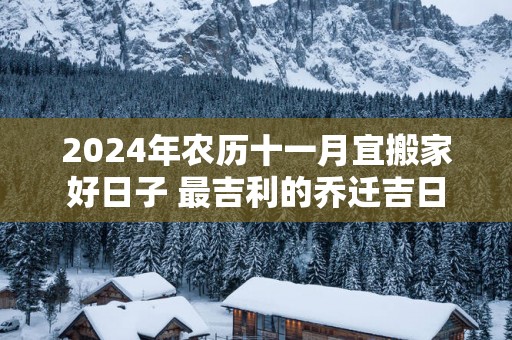 2025年农历十一月宜搬家好日子 最吉利的乔迁吉日