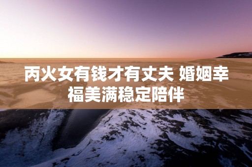 丙火女有钱才有丈夫 婚姻幸福美满稳定陪伴