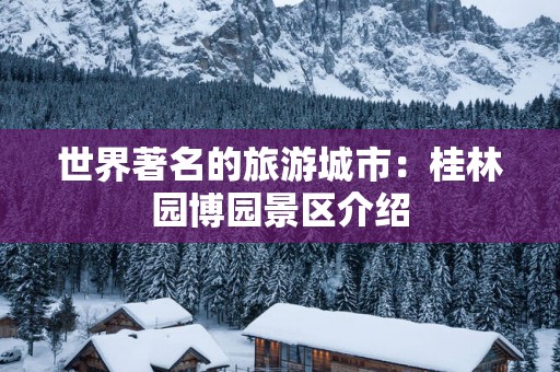 世界著名的旅游城市：桂林园博园景区介绍
