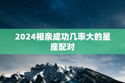 2025相亲成功几率大的星座配对