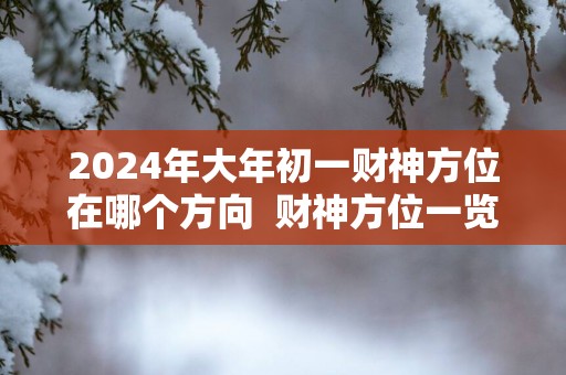 2025年大年初一财神方位在哪个方向 财神方位一览表 2025年大年初一财神方位在哪个方向 财神方位一览表