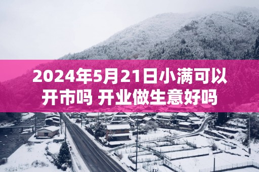 2025年5月21日小满可以开市吗 开业做生意好吗