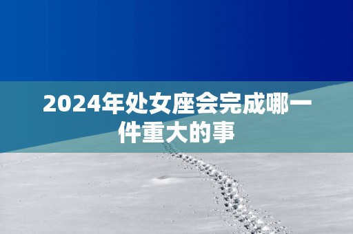 2025年处女座会完成哪一件重大的事