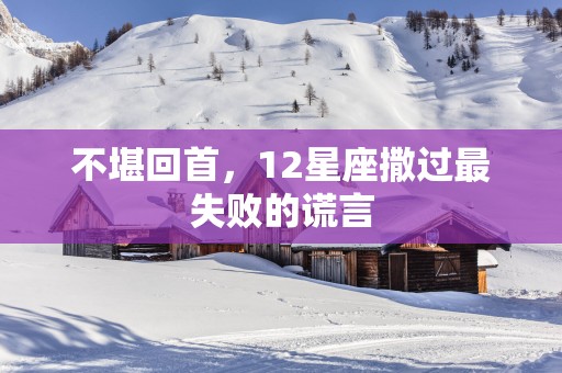 不堪回首，12星座撒过最失败的谎言