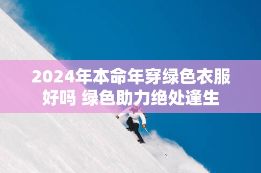 2025年本命年穿绿色衣服好吗 绿色助力绝处逢生