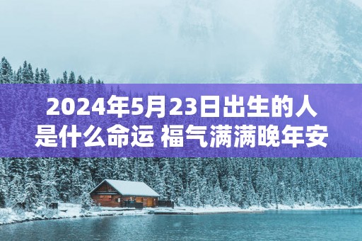 2025年5月23日出生的人是什么命运 福气满满晚年安逸