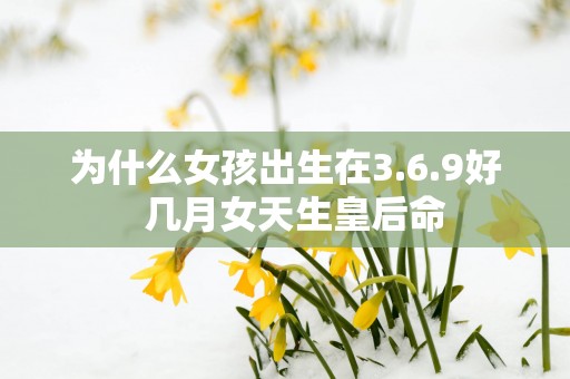 为什么女孩出生在3.6.9好  几月女天生皇后命