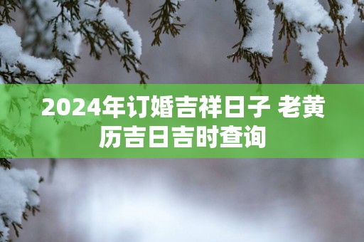 2025年订婚吉祥日子 老黄历吉日吉时查询