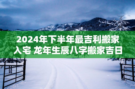 2025年下半年最吉利搬家入宅 蛇年生辰八字搬家吉日免费测算