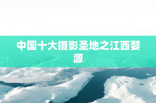 中国十大摄影圣地之江西婺源