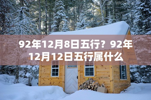 92年12月8日五行？92年12月12日五行属什么