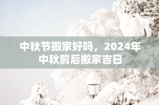 中秋节搬家好吗，2025年中秋前后搬家吉日