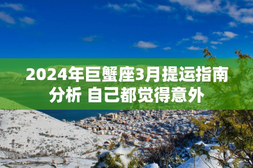 2025年巨蟹座3月提运指南分析 自己都觉得意外