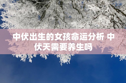 中伏出生的女孩命运分析 中伏天需要养生吗