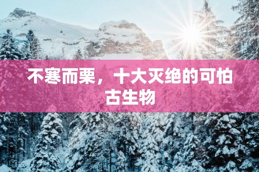 不寒而栗，十大灭绝的可怕古生物