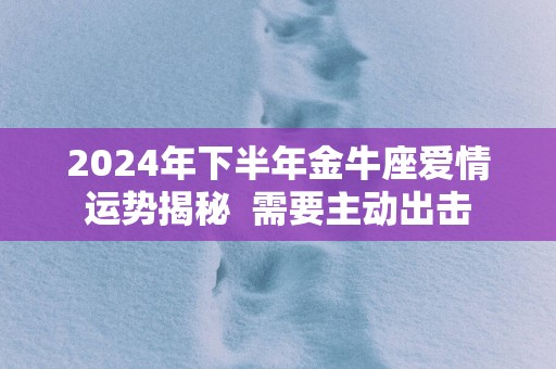 2025年下半年金牛座爱情运势揭秘  需要主动出击