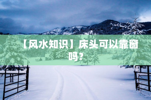 【风水知识】床头可以靠窗吗？