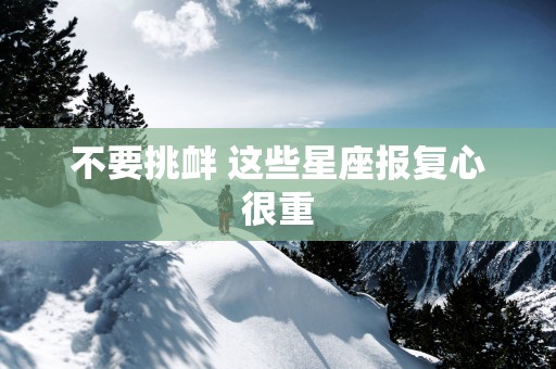 不要挑衅 这些星座报复心很重