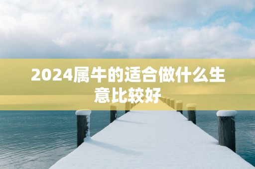 2024属牛的适合做什么生意比较好