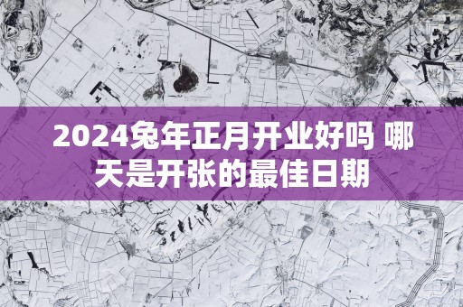 2025蛇年正月开业好吗 哪天是开张的最佳日期