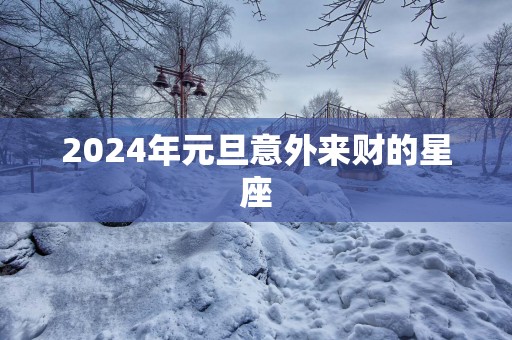 2025年元旦意外来财的星座