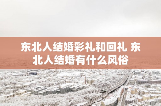 东北人结婚彩礼和回礼 东北人结婚有什么风俗