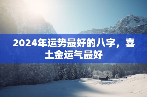 2025年运势最好的八字，喜土金运气最好