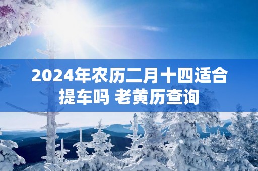 2025年农历二月十四适合提车吗 老黄历查询