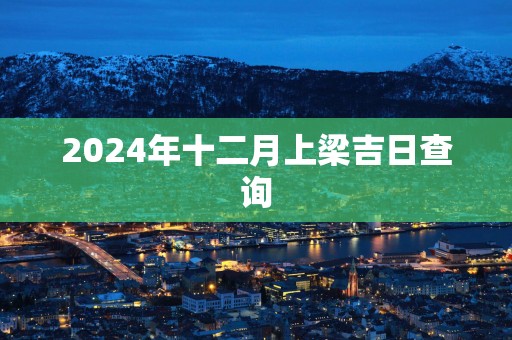 2025年十二月上梁吉日查询