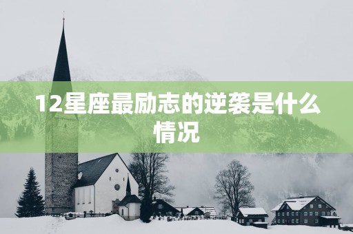 12星座最励志的逆袭是什么情况 12星座最励志的逆袭是什么情况