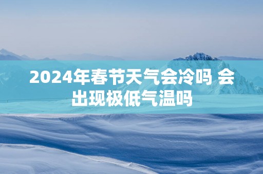 2025年春节天气会冷吗 会出现极低气温吗