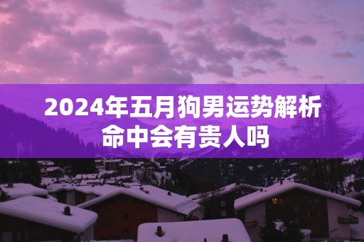 2025年五月狗男运势解析 命中会有贵人吗