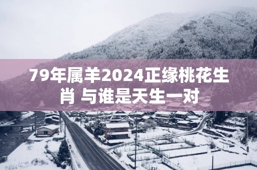 79年属羊2025正缘桃花生肖 与谁是天生一对