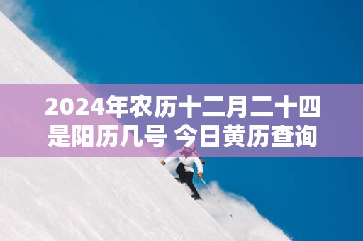 2025年农历十二月二十四是阳历几号 今日黄历查询
