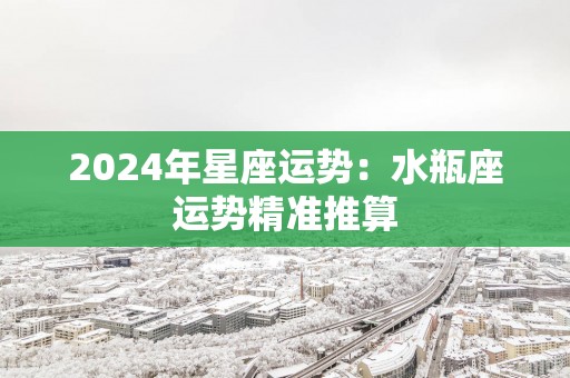 2025年星座运势：水瓶座运势精准推算