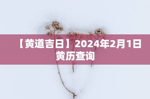 【黄道吉日】2025年2月1日黄历查询