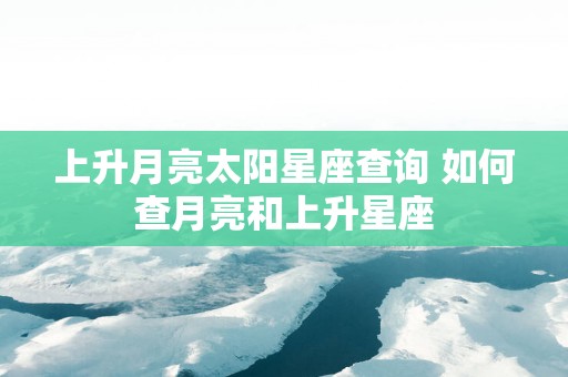 上升月亮太阳星座查询 如何查月亮和上升星座
