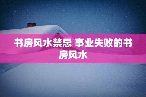 书房风水禁忌 事业失败的书房风水