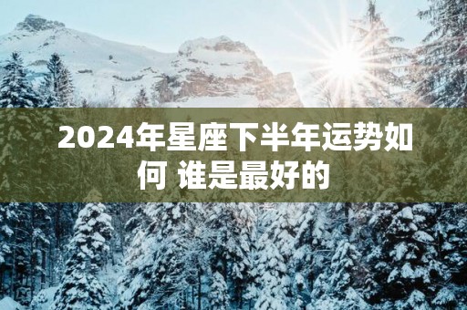2025年星座下半年运势如何 谁是最好的