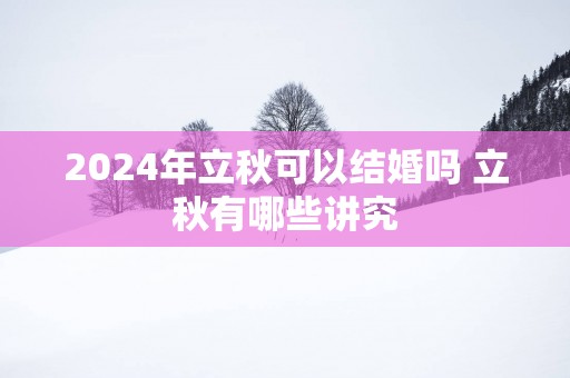 2025年立秋可以结婚吗 立秋有哪些讲究