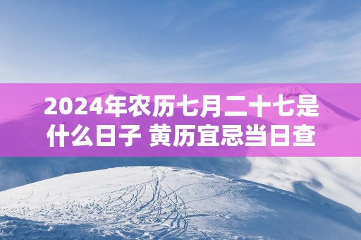 2025年农历七月二十七是什么日子 黄历宜忌当日查询